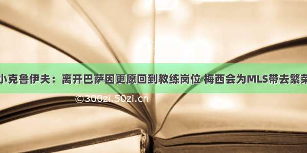 小克鲁伊夫：离开巴萨因更愿回到教练岗位 梅西会为MLS带去繁荣