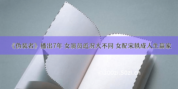 《伪装者》播出7年 女演员近况大不同 女配宋轶成人生赢家