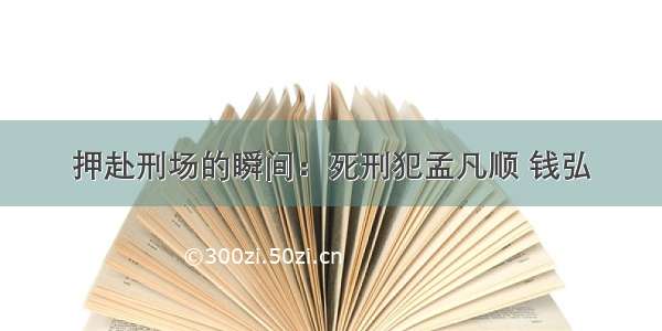 押赴刑场的瞬间：死刑犯孟凡顺 钱弘