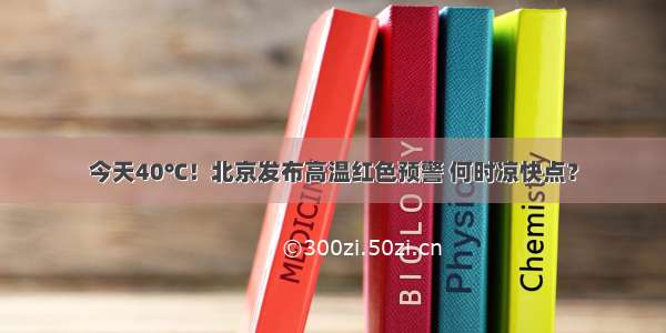 今天40℃！北京发布高温红色预警 何时凉快点？