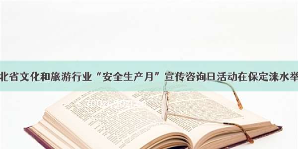 河北省文化和旅游行业“安全生产月”宣传咨询日活动在保定涞水举行