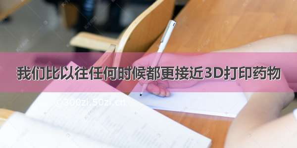 我们比以往任何时候都更接近3D打印药物