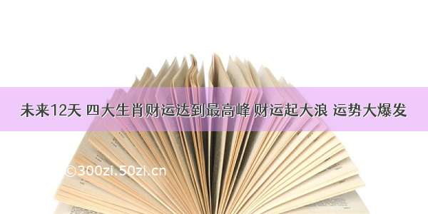 未来12天 四大生肖财运达到最高峰 财运起大浪 运势大爆发