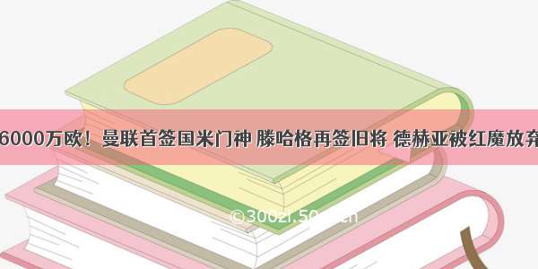 6000万欧！曼联首签国米门神 滕哈格再签旧将 德赫亚被红魔放弃