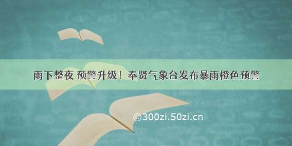 雨下整夜 预警升级！奉贤气象台发布暴雨橙色预警