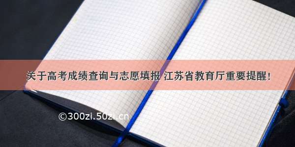 关于高考成绩查询与志愿填报 江苏省教育厅重要提醒！