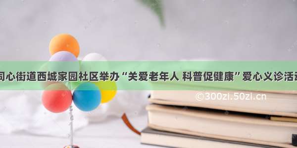 同心街道西城家园社区举办“关爱老年人 科普促健康”爱心义诊活动