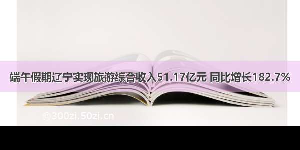 端午假期辽宁实现旅游综合收入51.17亿元 同比增长182.7%