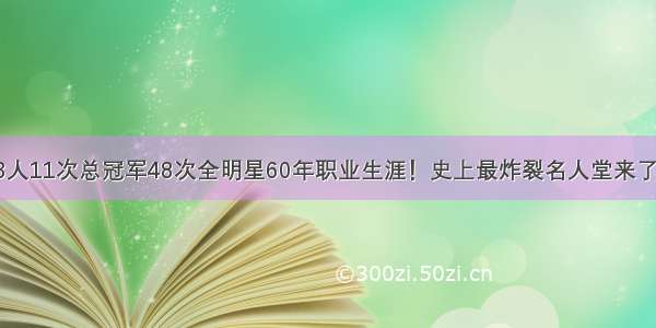 3人11次总冠军48次全明星60年职业生涯！史上最炸裂名人堂来了！