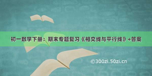 初一数学下册：期末专题复习《相交线与平行线》+答案