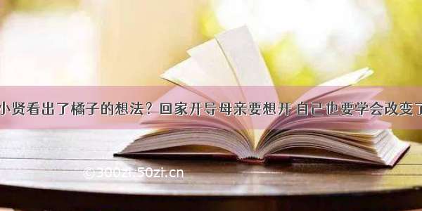 小贤看出了橘子的想法？回家开导母亲要想开 自己也要学会改变了