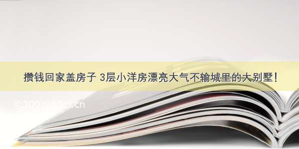 攒钱回家盖房子 3层小洋房漂亮大气不输城里的大别墅！