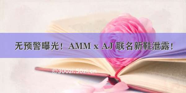 无预警曝光！AMM x AJ 联名新鞋泄露！