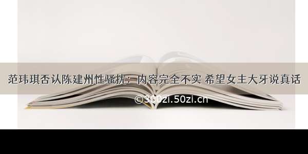 范玮琪否认陈建州性骚扰：内容完全不实 希望女主大牙说真话