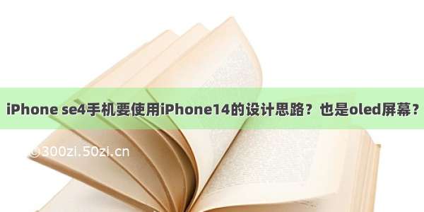 iPhone se4手机要使用iPhone14的设计思路？也是oled屏幕？