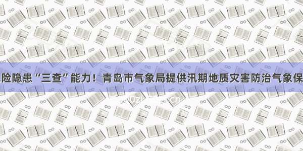 提升风险隐患“三查”能力！青岛市气象局提供汛期地质灾害防治气象保障服务