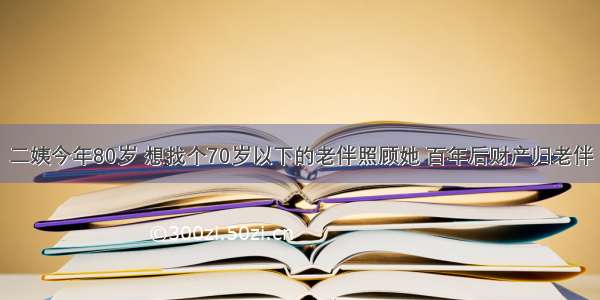 二姨今年80岁 想找个70岁以下的老伴照顾她 百年后财产归老伴