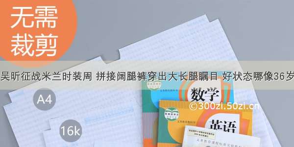 吴昕征战米兰时装周 拼接阔腿裤穿出大长腿瞩目 好状态哪像36岁