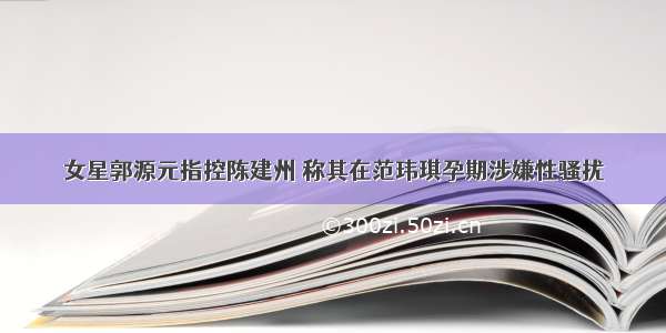 女星郭源元指控陈建州 称其在范玮琪孕期涉嫌性骚扰