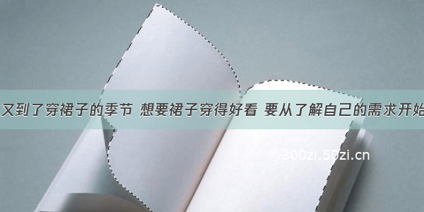 又到了穿裙子的季节 想要裙子穿得好看 要从了解自己的需求开始