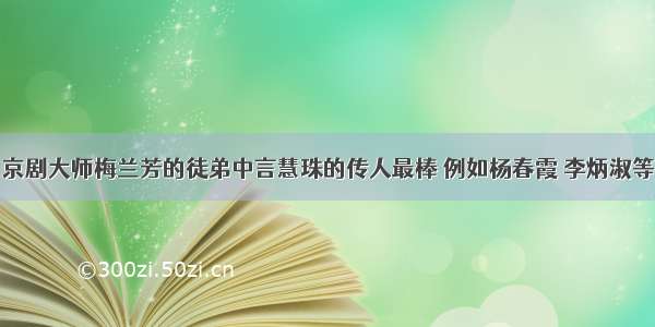 京剧大师梅兰芳的徒弟中言慧珠的传人最棒 例如杨春霞 李炳淑等