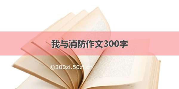 我与消防作文300字