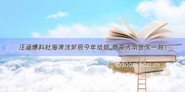 汪涵爆料杜海涛沈梦辰今年结婚 恭喜大本营又一脱！