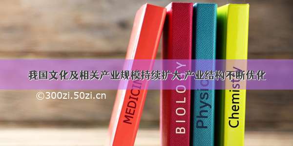 我国文化及相关产业规模持续扩大 产业结构不断优化