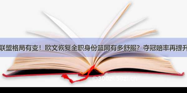 联盟格局有变！欧文恢复全职身份篮网有多舒服？夺冠赔率再提升