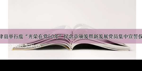 利津县举行度“光荣在党50年”纪念章颁发暨新发展党员集中宣誓仪式