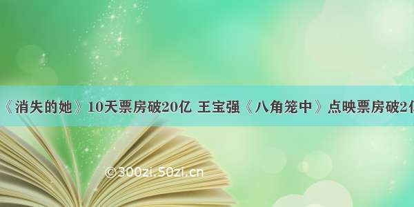 《消失的她》10天票房破20亿 王宝强《八角笼中》点映票房破2亿