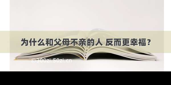 为什么和父母不亲的人 反而更幸福？