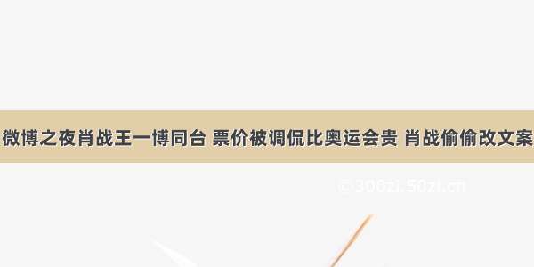 微博之夜肖战王一博同台 票价被调侃比奥运会贵 肖战偷偷改文案