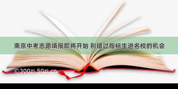 南京中考志愿填报即将开始 别错过指标生进名校的机会