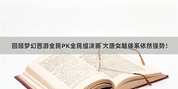 回顾梦幻西游全民PK全民组决赛 大唐女魃体系依然强势！