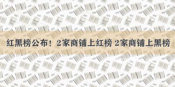 红黑榜公布！2家商铺上红榜 2家商铺上黑榜