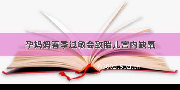 孕妈妈春季过敏会致胎儿宫内缺氧