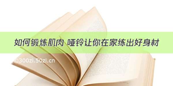 如何锻炼肌肉 哑铃让你在家练出好身材