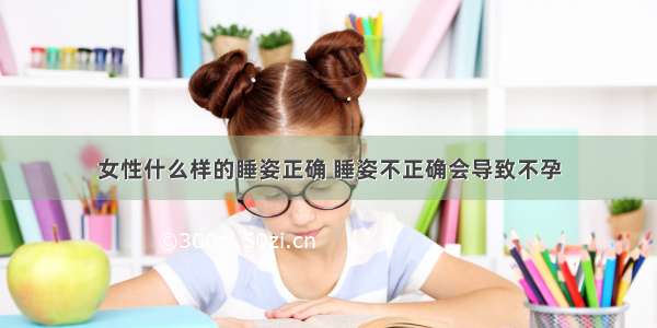 女性什么样的睡姿正确 睡姿不正确会导致不孕