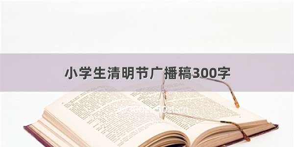 小学生清明节广播稿300字