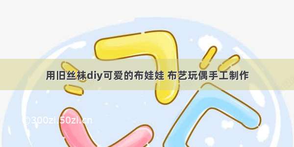 用旧丝袜diy可爱的布娃娃 布艺玩偶手工制作