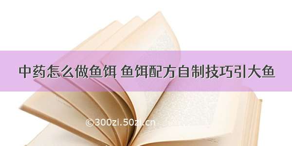 中药怎么做鱼饵 鱼饵配方自制技巧引大鱼