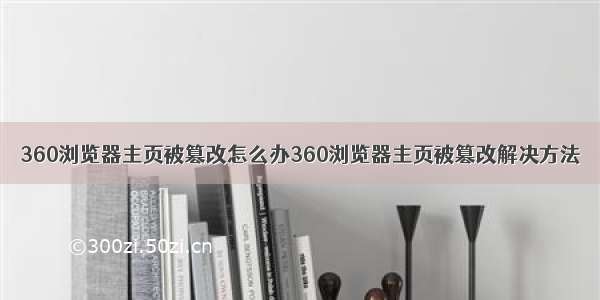 360浏览器主页被篡改怎么办360浏览器主页被篡改解决方法