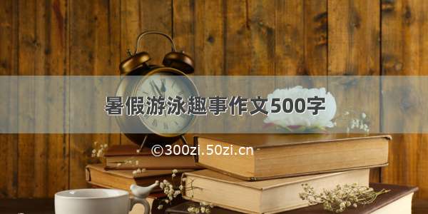 暑假游泳趣事作文500字