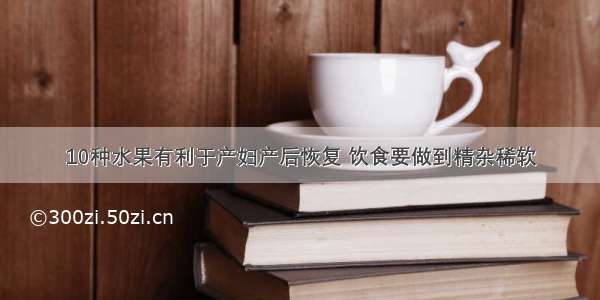 10种水果有利于产妇产后恢复 饮食要做到精杂稀软