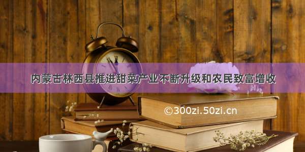 内蒙古林西县推进甜菜产业不断升级和农民致富增收