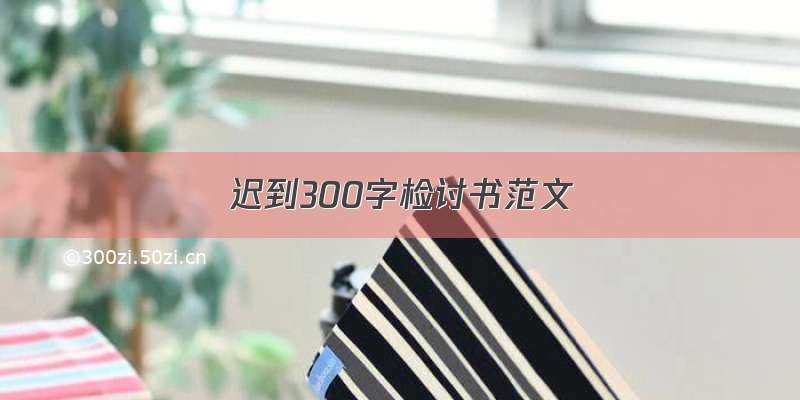 迟到300字检讨书范文