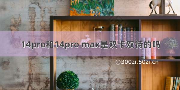 14pro和14pro max是双卡双待的吗