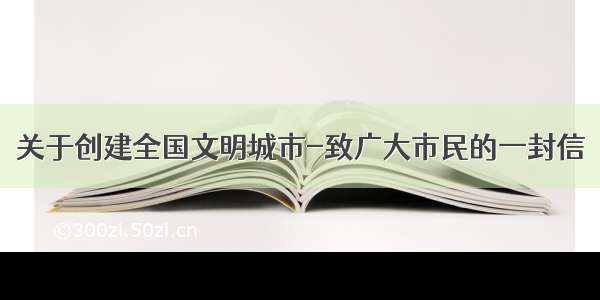 关于创建全国文明城市-致广大市民的一封信