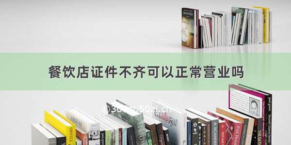 餐饮店证件不齐可以正常营业吗